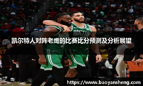 凯尔特人对阵老鹰的比赛比分预测及分析展望