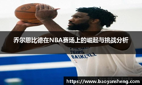 乔尔恩比德在NBA赛场上的崛起与挑战分析